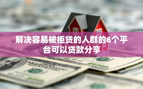 解决容易被拒贷的人群的6个平台可以贷款分享