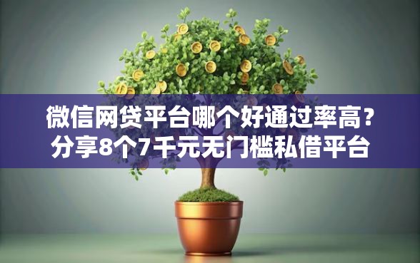 微信网贷平台哪个好通过率高？分享8个7千元无门槛私借平台