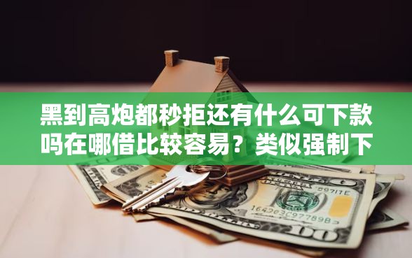 黑到高炮都秒拒还有什么可下款吗在哪借比较容易？类似强制下款的6个口子参考