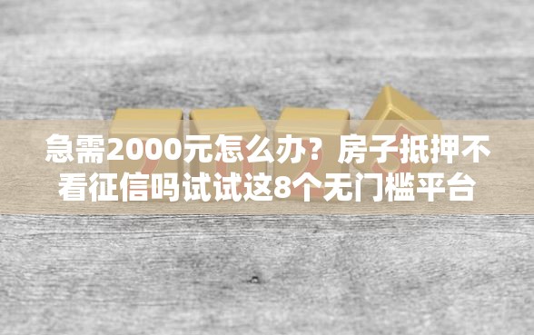 急需2000元怎么办？房子抵押不看征信吗试试这8个无门槛平台