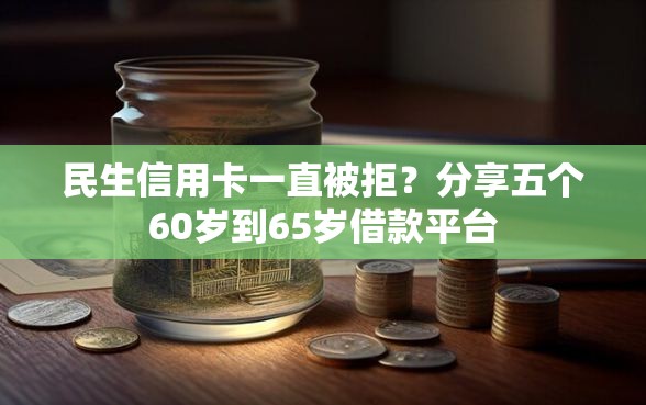 民生信用卡一直被拒?分享五个60岁到65岁借款平台 民生信用卡一直被拒?分享五个60岁到65岁借款平台