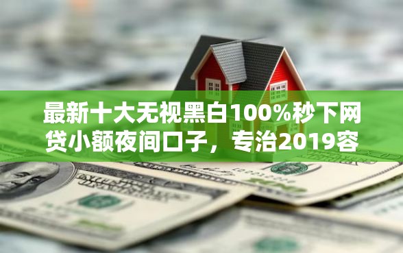 最新十大无视黑白100%秒下网贷小额夜间口子,专治2019容易下款的平台 最新十大无视黑白100%秒下网贷小额夜间口子,专治2019容易下款的平台