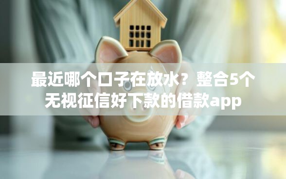 最近哪个口子在放水？整合5个无视征信好下款的借款app