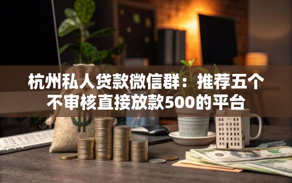杭州私人贷款微信群：推荐五个不审核直接放款500的平台