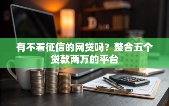 有不看征信的网贷吗？整合五个贷款两万的平台