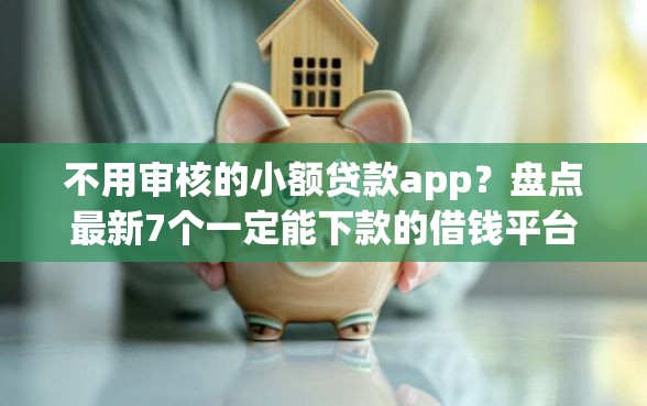 不用审核的小额贷款app？盘点最新7个一定能下款的借钱平台