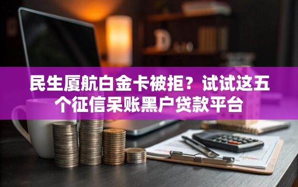 民生厦航白金卡被拒？试试这五个征信呆账黑户贷款平台