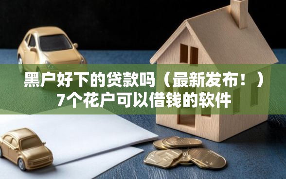 黑户好下的贷款吗（最新发布！）7个花户可以借钱的软件