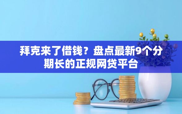 拜克来了借钱？盘点最新9个分期长的正规网贷平台