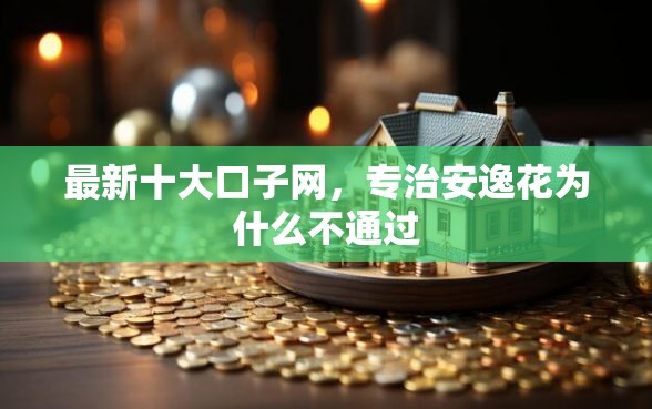 最新十大口子网，专治安逸花为什么不通过