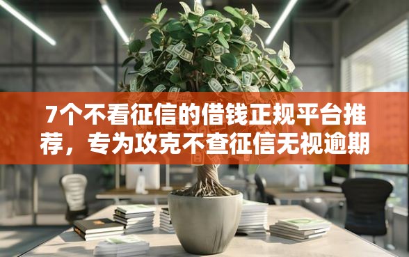 7个不看征信的借钱正规平台推荐，专为攻克不查征信无视逾期的网贷平台难题