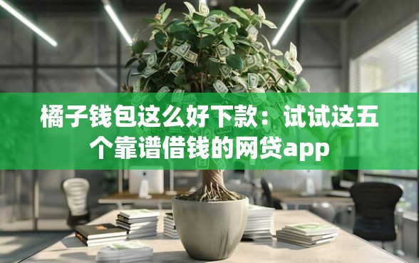 橘子钱包这么好下款：试试这五个靠谱借钱的网贷app