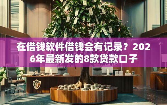 在借钱软件借钱会有记录？2026年最新发的8款贷款口子