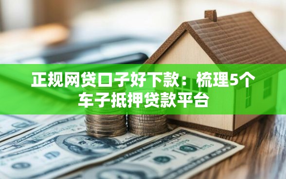 正规网贷口子好下款：梳理5个车子抵押贷款平台