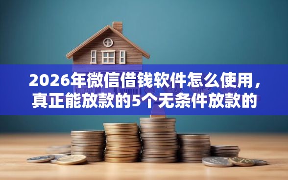 2026年微信借钱软件怎么使用，真正能放款的5个无条件放款的平台推荐