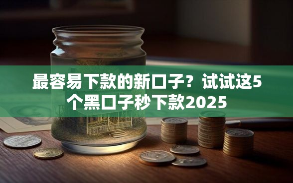 最容易下款的新口子？试试这5个黑口子秒下款2025