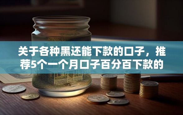 关于各种黑还能下款的口子，推荐5个一个月口子百分百下款的平台给你