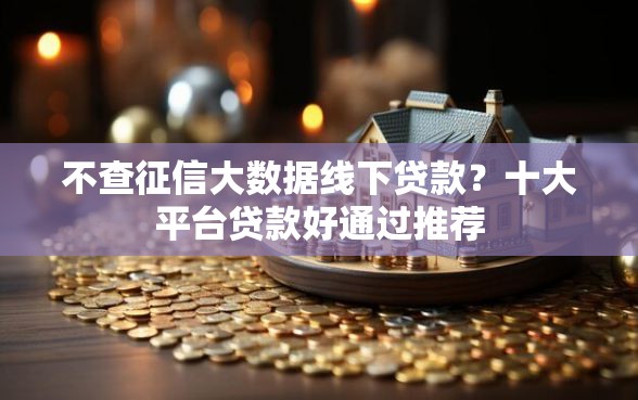 不查征信大数据线下贷款？十大平台贷款好通过推荐