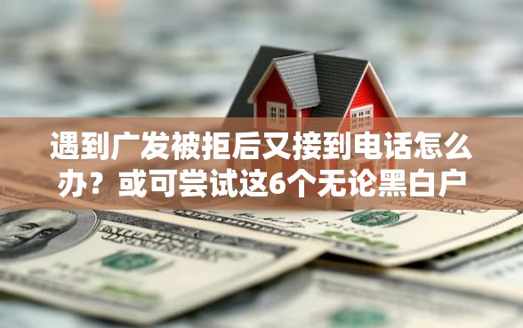 遇到广发被拒后又接到电话怎么办？或可尝试这6个无论黑白户秒下款的贷款平台
