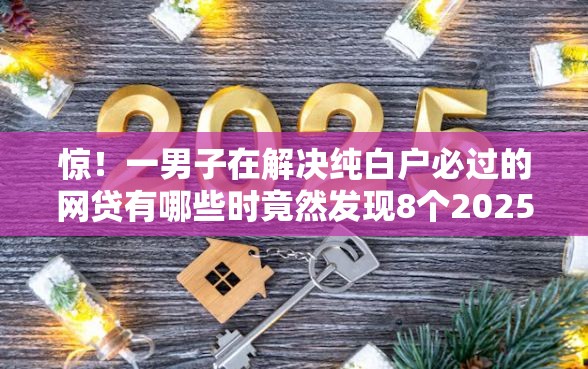 惊！一男子在解决纯白户必过的网贷有哪些时竟然发现8个2025年7天借款的口子秒到的，事后分享了出来