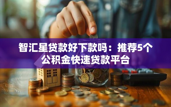 智汇星贷款好下款吗：推荐5个公积金快速贷款平台