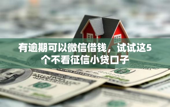 有逾期可以微信借钱，试试这5个不看征信小贷口子