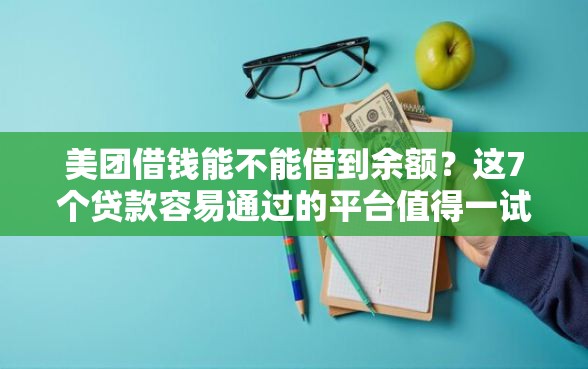 美团借钱能不能借到余额？这7个贷款容易通过的平台值得一试