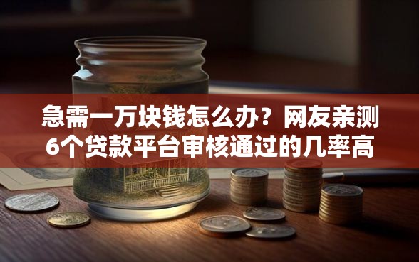 急需一万块钱怎么办？网友亲测6个贷款平台审核通过的几率高盘点