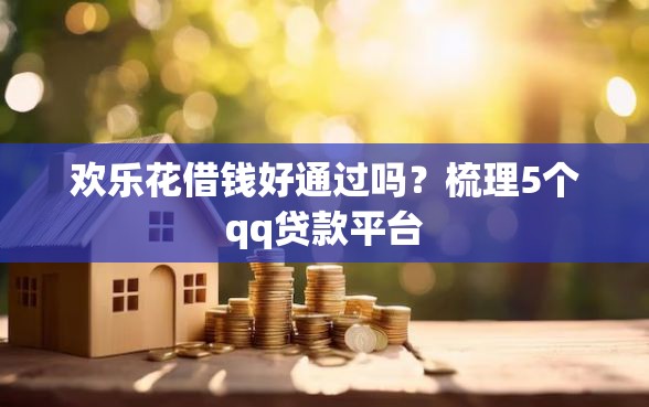 欢乐花借钱好通过吗？梳理5个qq贷款平台