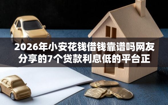 2026年小安花钱借钱靠谱吗网友分享的7个贷款利息低的平台正规我觉得不错！