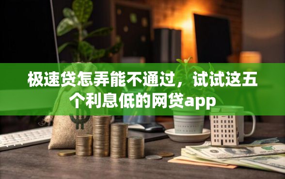 极速贷怎弄能不通过，试试这五个利息低的网贷app