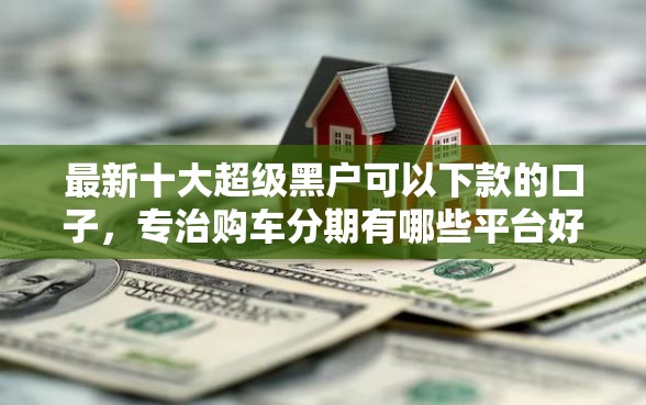 最新十大超级黑户可以下款的口子，专治购车分期有哪些平台好下款