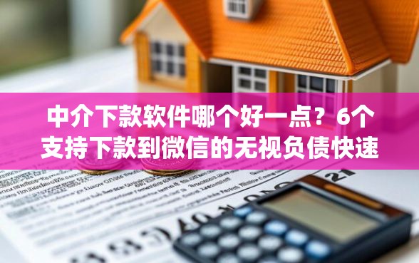 中介下款软件哪个好一点？6个支持下款到微信的无视负债快速下款长期网贷的app