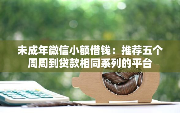 未成年微信小额借钱：推荐五个周周到贷款相同系列的平台