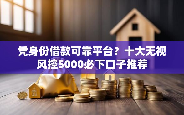 凭身份借款可靠平台？十大无视风控5000必下口子推荐