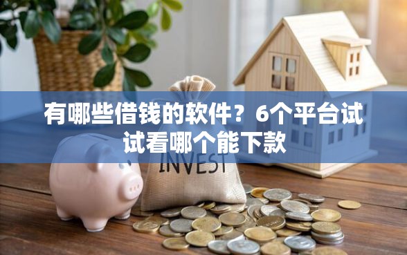 有哪些借钱的软件？6个平台试试看哪个能下款