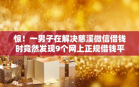 惊！一男子在解决慈溪微信借钱时竟然发现9个网上正规借钱平台，事后分享了出来