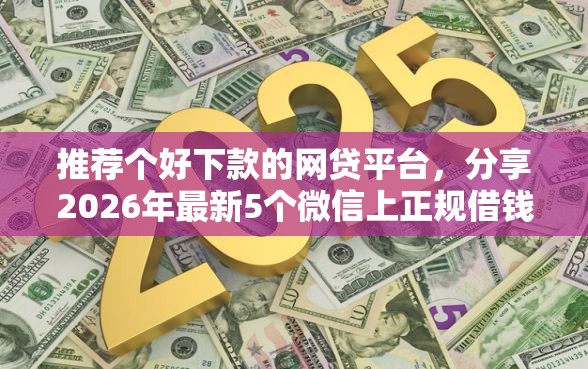 推荐个好下款的网贷平台，分享2026年最新5个微信上正规借钱平台