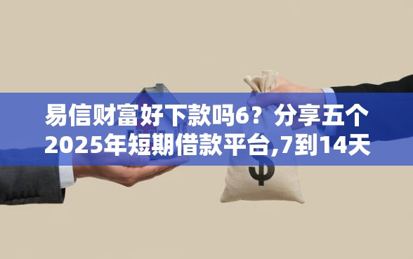 易信财富好下款吗6？分享五个2025年短期借款平台,7到14天