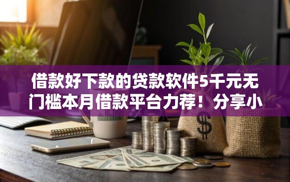 借款好下款的贷款软件5千元无门槛本月借款平台力荐！分享小额网贷口子5千元无门槛借款