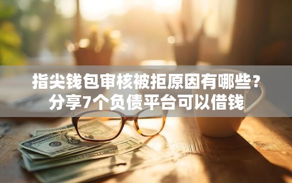 指尖钱包审核被拒原因有哪些？分享7个负债平台可以借钱