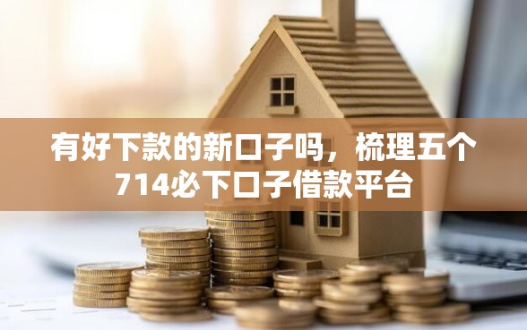 有好下款的新口子吗，梳理五个714必下口子借款平台