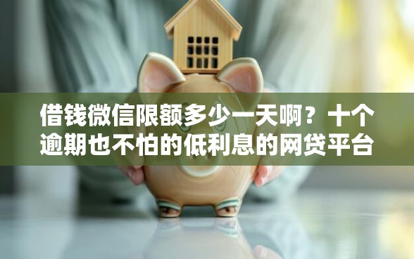 借钱微信限额多少一天啊?十个逾期也不怕的低利息的网贷平台 借钱微信限额多少一天啊?十个逾期也不怕的低利息的网贷平台
