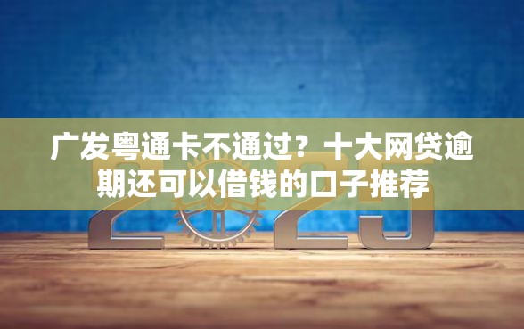 广发粤通卡不通过？十大网贷逾期还可以借钱的口子推荐