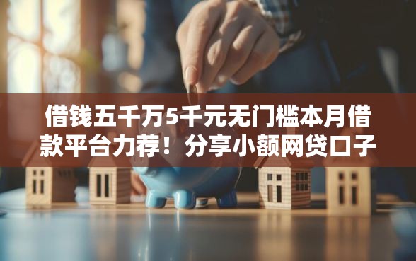 借钱五千万5千元无门槛本月借款平台力荐！分享小额网贷口子5千元无门槛借款