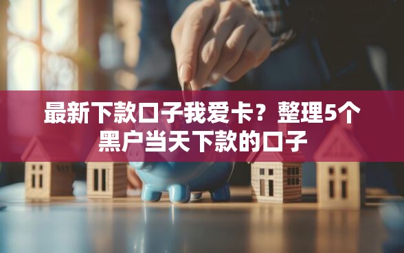 最新下款口子我爱卡？整理5个黑户当天下款的口子