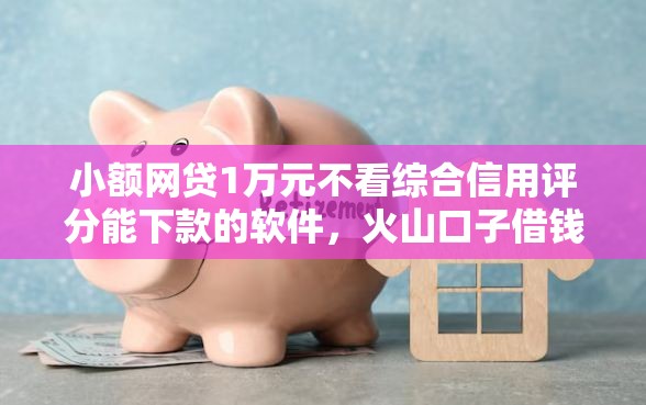 小额网贷1万元不看综合信用评分能下款的软件，火山口子借钱的8个平台介绍