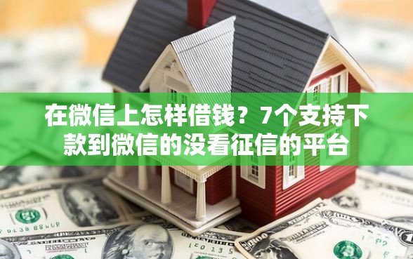 在微信上怎样借钱？7个支持下款到微信的没看征信的平台