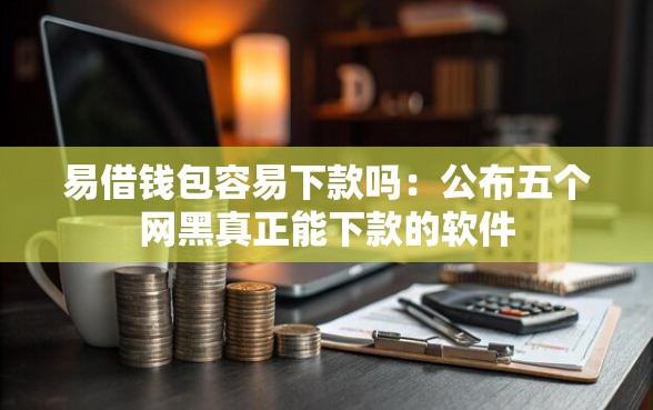 易借钱包容易下款吗：公布五个网黑真正能下款的软件