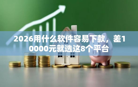 2026用什么软件容易下款，差10000元就选这8个平台